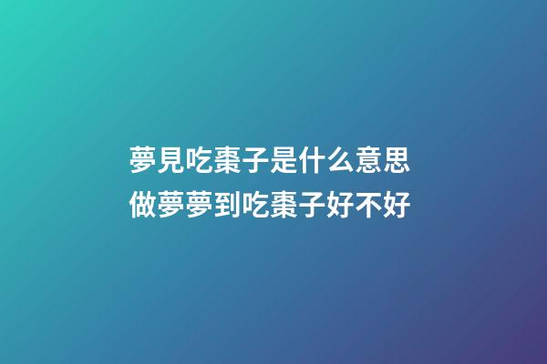 夢見吃棗子是什么意思 做夢夢到吃棗子好不好